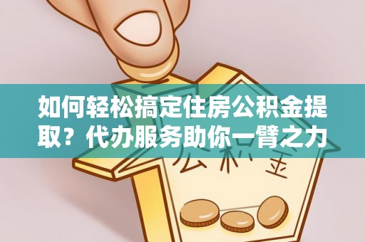 新会如何轻松搞定住房公积金提取？代办服务助你一臂之力