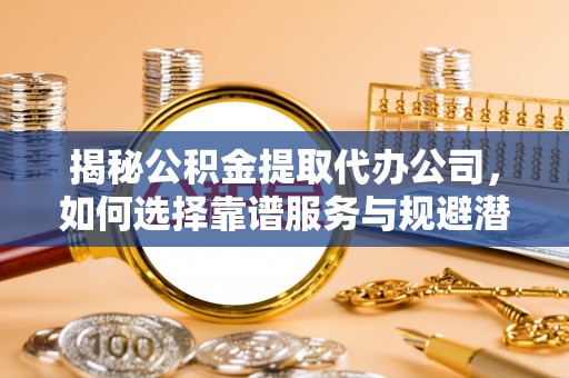 新会揭秘公积金提取代办公司，如何选择靠谱服务与规避潜在风险