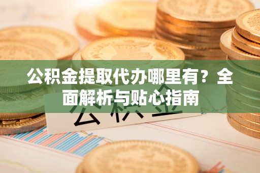 新会公积金提取代办哪里有？全面解析与贴心指南