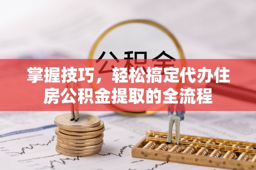 新会掌握技巧，轻松搞定代办住房公积金提取的全流程