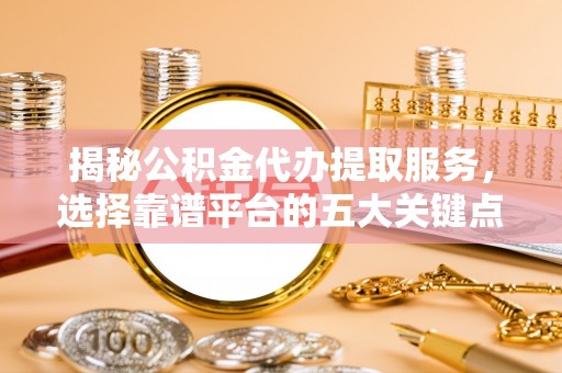 新会揭秘公积金代办提取服务，选择靠谱平台的五大关键点