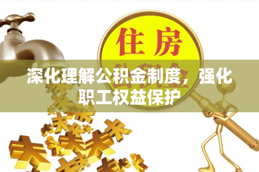 新会深化理解公积金制度，强化职工权益保护