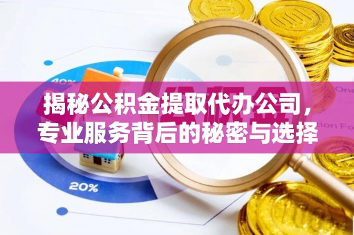 新会揭秘公积金提取代办公司，专业服务背后的秘密与选择指南