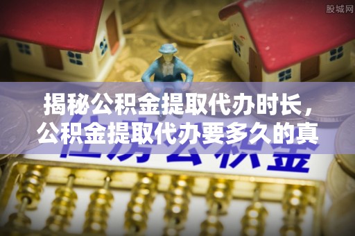 新会揭秘公积金提取代办时长，公积金提取代办要多久的真相与攻略