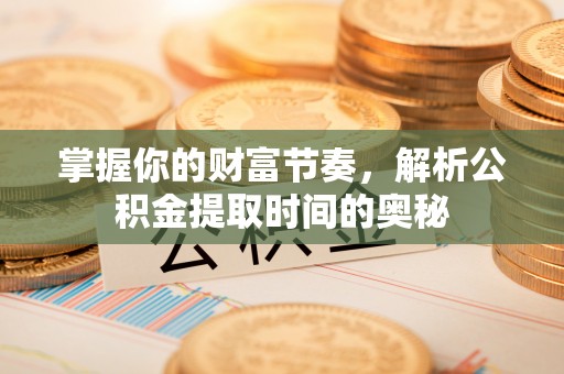 新会掌握你的财富节奏，解析公积金提取时间的奥秘