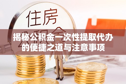 新会揭秘公积金一次性提取代办的便捷之道与注意事项