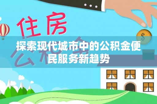 新会探索现代城市中的公积金便民服务新趋势