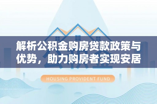 新会解析公积金购房贷款政策与优势，助力购房者实现安居梦想