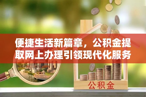 新会便捷生活新篇章，公积金提取网上办理引领现代化服务