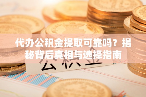 新会代办公积金提取可靠吗？揭秘背后真相与选择指南