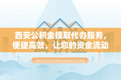 新会西安公积金提取代办服务，便捷高效，让您的资金流动无忧