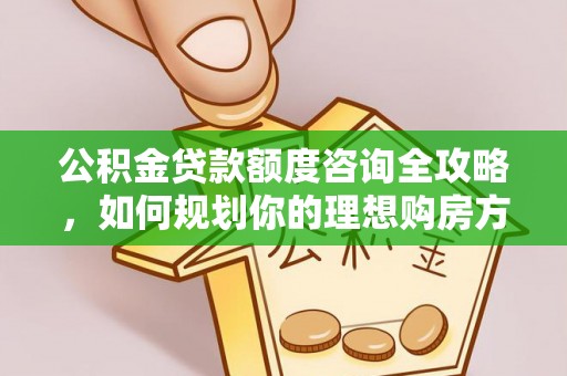 新会公积金贷款额度咨询全攻略，如何规划你的理想购房方案
