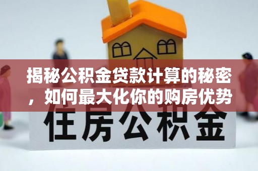新会揭秘公积金贷款计算的秘密，如何最大化你的购房优势
