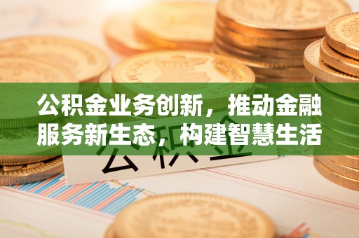 新会公积金业务创新，推动金融服务新生态，构建智慧生活新未来
