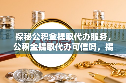 新会探秘公积金提取代办服务，公积金提取代办可信吗，揭秘真相与选择指南
