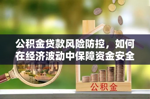 新会公积金贷款风险防控，如何在经济波动中保障资金安全