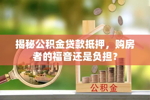 新会揭秘公积金贷款抵押，购房者的福音还是负担？