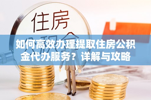 新会如何高效办理提取住房公积金代办服务？详解与攻略