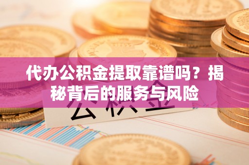 新会代办公积金提取靠谱吗？揭秘背后的服务与风险