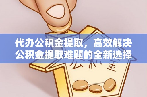 新会代办公积金提取，高效解决公积金提取难题的全新选择