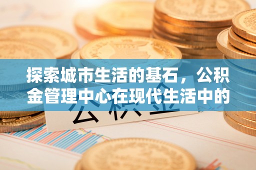 新会探索城市生活的基石，公积金管理中心在现代生活中的重要角色
