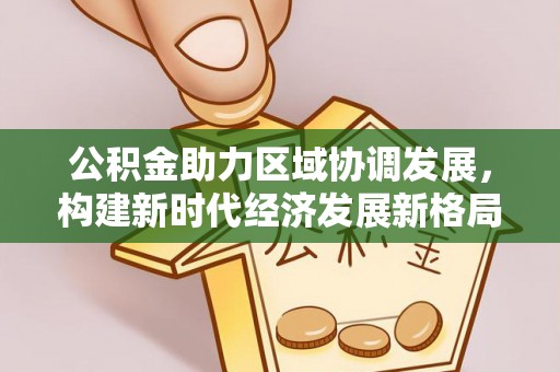 新会公积金助力区域协调发展，构建新时代经济发展新格局