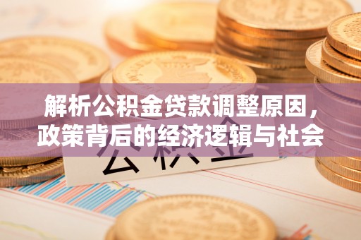 新会解析公积金贷款调整原因，政策背后的经济逻辑与社会影响