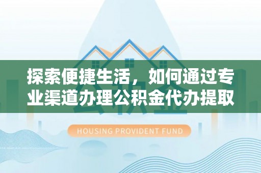 新会探索便捷生活，如何通过专业渠道办理公积金代办提取业务