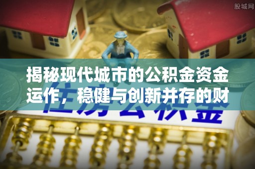 新会揭秘现代城市的公积金资金运作，稳健与创新并存的财富管理之道