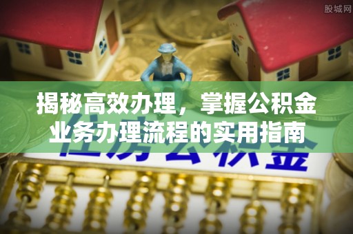 新会揭秘高效办理，掌握公积金业务办理流程的实用指南