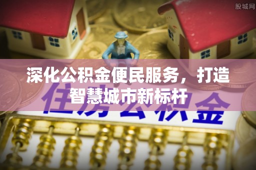 新会深化公积金便民服务，打造智慧城市新标杆