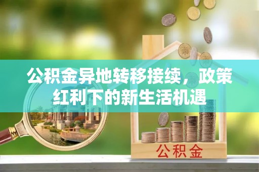 新会公积金异地转移接续，政策红利下的新生活机遇