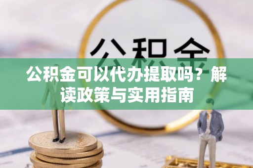 新会公积金可以代办提取吗？解读政策与实用指南