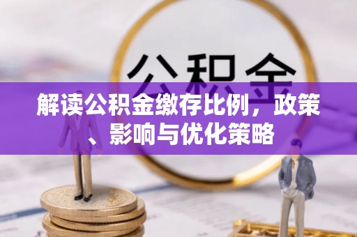 新会解读公积金缴存比例，政策、影响与优化策略