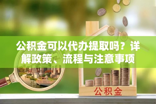 新会公积金可以代办提取吗？详解政策、流程与注意事项
