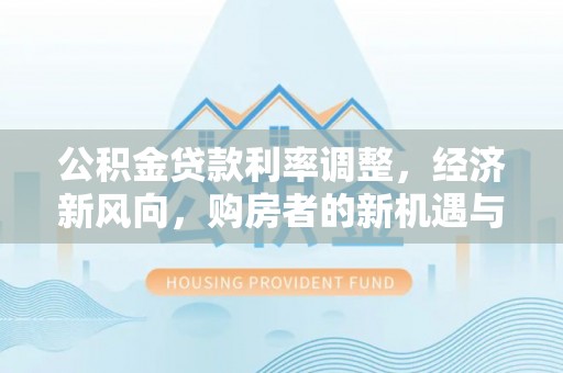 新会公积金贷款利率调整，经济新风向，购房者的新机遇与挑战