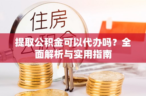 新会提取公积金可以代办吗？全面解析与实用指南