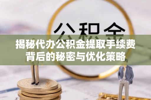 新会揭秘代办公积金提取手续费背后的秘密与优化策略