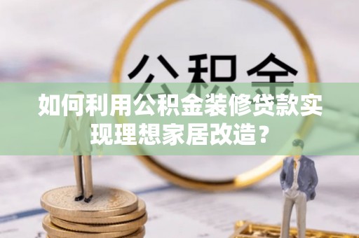 新会如何利用公积金装修贷款实现理想家居改造？