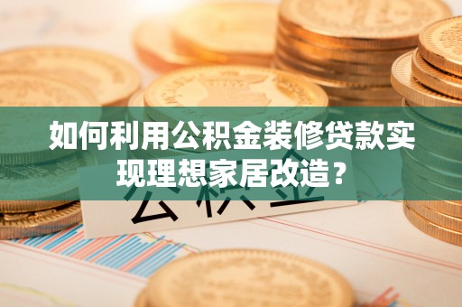 新会如何利用公积金装修贷款实现理想家居改造？