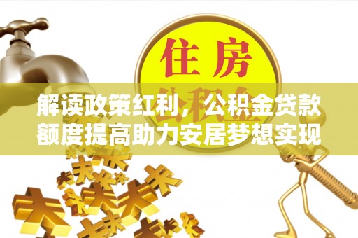 新会解读政策红利，公积金贷款额度提高助力安居梦想实现