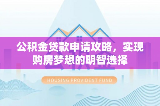 新会公积金贷款申请攻略，实现购房梦想的明智选择