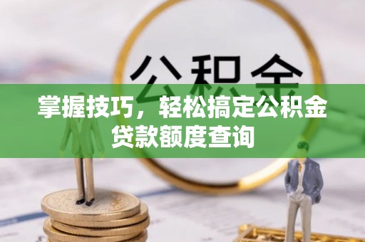 新会掌握技巧，轻松搞定公积金贷款额度查询