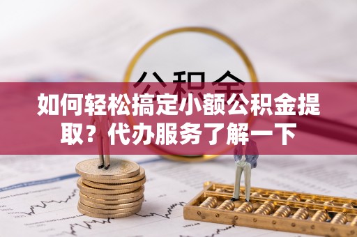 新会如何轻松搞定小额公积金提取？代办服务了解一下