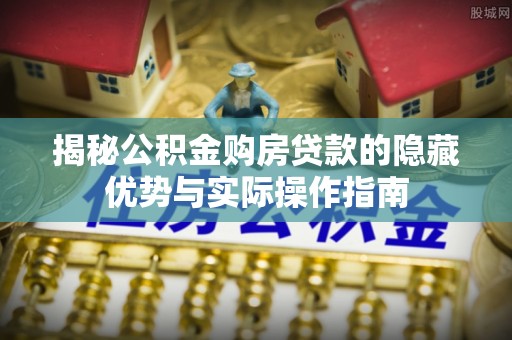 新会揭秘公积金购房贷款的隐藏优势与实际操作指南