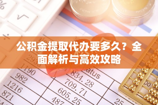 新会公积金提取代办要多久？全面解析与高效攻略