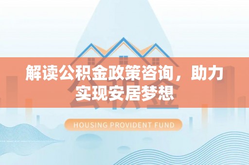 新会解读公积金政策咨询，助力实现安居梦想