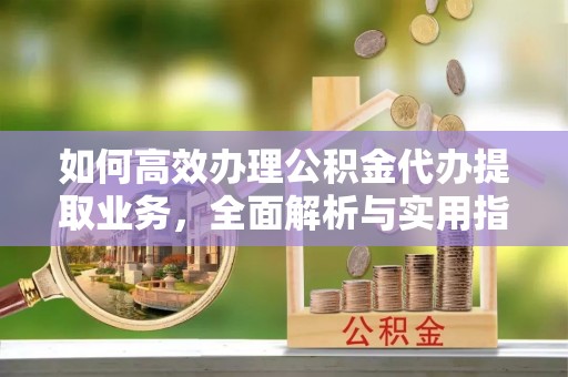 新会如何高效办理公积金代办提取业务，全面解析与实用指南