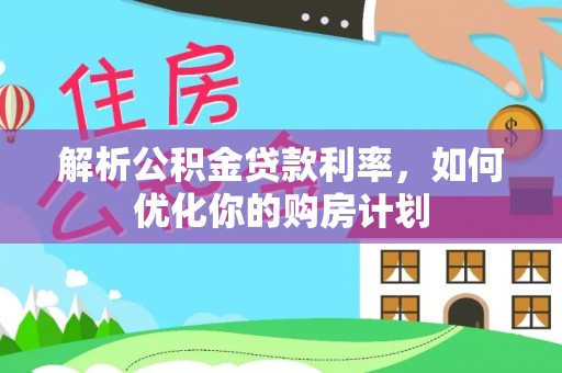 新会解析公积金贷款利率，如何优化你的购房计划