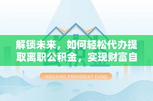 新会解锁未来，如何轻松代办提取离职公积金，实现财富自由的第一步